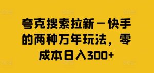 夸克搜索拉新—快手的两种万年玩法，零成本日入300+-网创项目