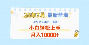 2024年7月最新蓝海赛道,小红书班本PPT项目,小白轻松上手,月入10000+-网创项目