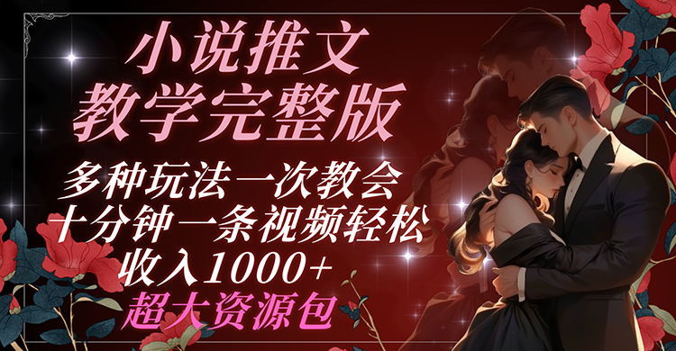 小说推文教学完整版 多种玩法一次教会 十分钟一条视频轻松收入1000+ 超大资源包-网创项目