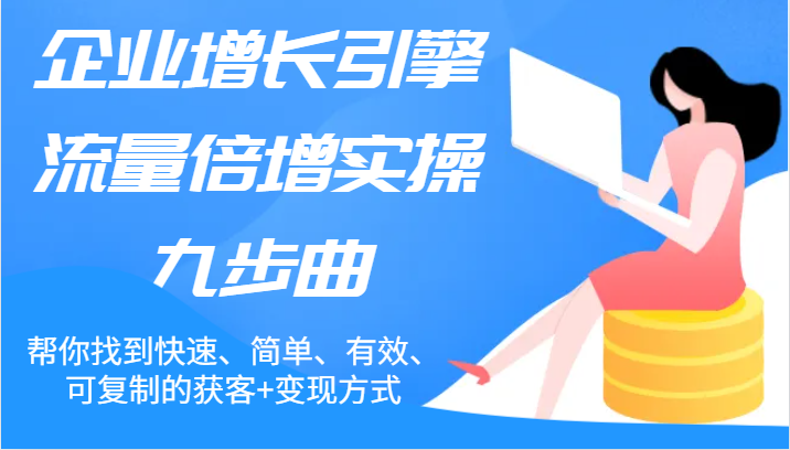 企业增长引擎流量倍增实操九步曲，帮你找到快速、简单、有效、可复制的获客+变现方式-网创项目