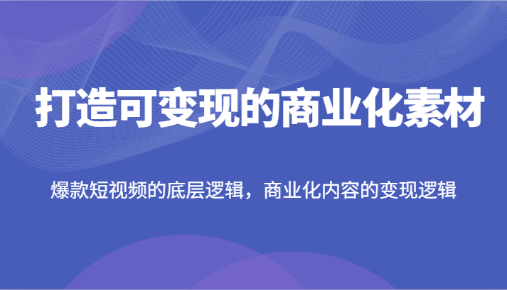 打造可变现的商业化素材，爆款短视频的底层逻辑，商业化内容的变现逻辑-网创项目