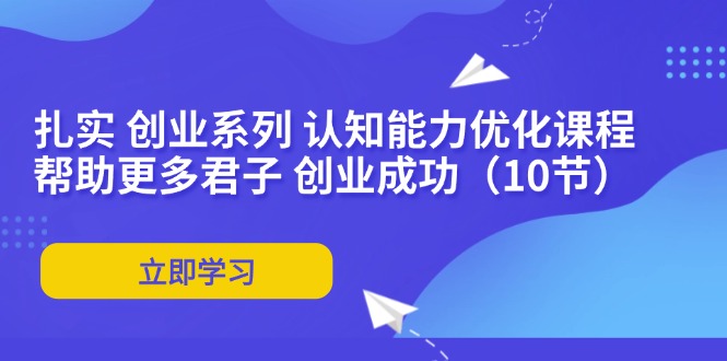 （11838期）扎实 创业系列 认知能力优化课程：帮助更多君子 创业成功（10节）-网创项目