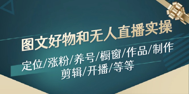 （11840期）图文好物和无人直播实操：定位/涨粉/养号/橱窗/作品/制作/剪辑/开播/等等-网创项目