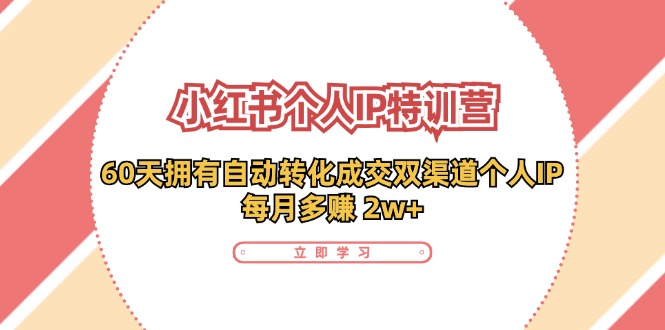 （11841期）小红书·个人IP特训营：60天拥有 自动转化成交双渠道个人IP，每月多赚 2w+-网创项目