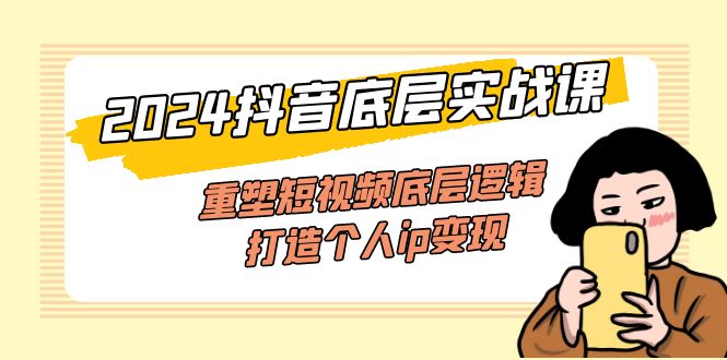 （11852期）2024抖音底层实战课，重塑短视频底层逻辑，打造个人ip变现（52节课）-网创项目