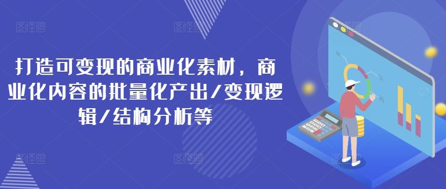 打造可变现的商业化素材，商业化内容的批量化产出/变现逻辑/结构分析等-网创项目