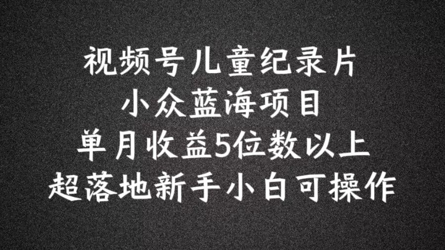 2024蓝海项目视频号儿童纪录片科普，单月收益5位数以上，新手小白可操作【揭秘】-网创项目