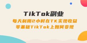 TikTok副业课：每天利用2小时在TK实现收益，零基础TikTok上如何变现（34节）-网创项目