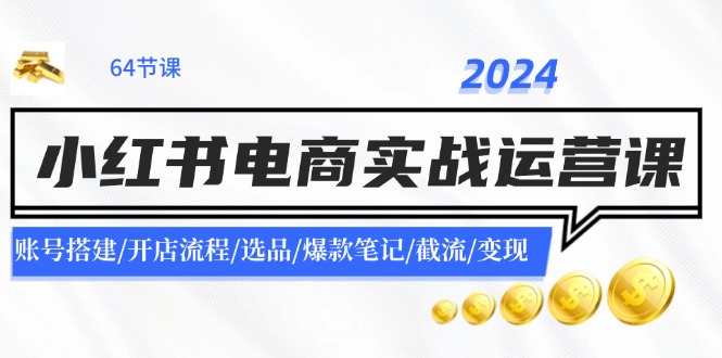 （11827期）2024小红书电商实战运营课：账号搭建/开店流程/选品/爆款笔记/截流/变现-网创项目