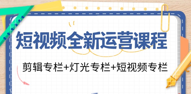 （11855期）短视频全新运营课程：剪辑专栏+灯光专栏+短视频专栏（23节课）-网创项目