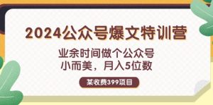 （11893期）某收费399元-2024公众号爆文特训营：业余时间做个公众号 小而美 月入5位数-网创项目