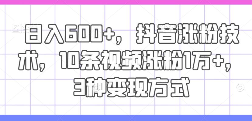 日入600+，抖音涨粉技术，10条视频涨粉1万+，3种变现方式【揭秘】-网创项目