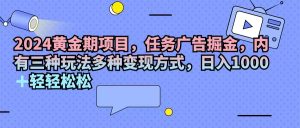 （11871期）2024黄金期项目，任务广告掘金，内有三种玩法多种变现方式，日入1000+…-网创项目