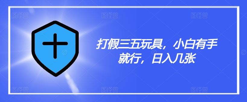 打假三五玩具，小白有手就行，日入几张【仅揭秘】-网创项目