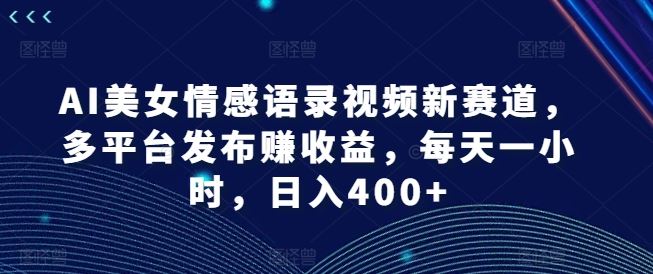 AI美女情感语录视频新赛道，多平台发布赚收益，每天一小时，日入400+【揭秘】-网创项目