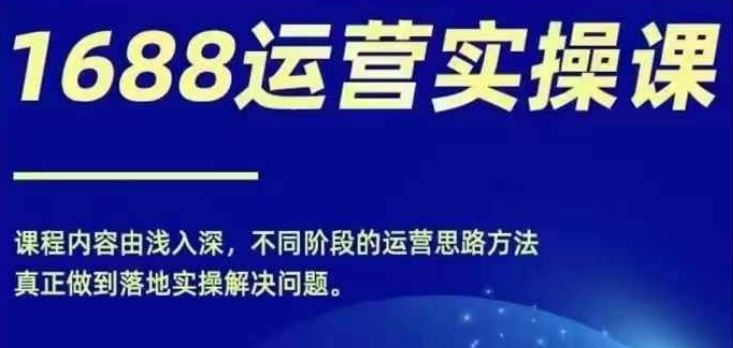 1688实操运营课，零基础学会1688实操运营，电商年入百万不是梦-网创项目