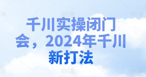 千川实操闭门会，2024年千川新打法-网创项目