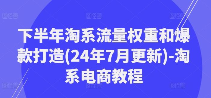 下半年淘系流量权重和爆款打造(24年7月更新)-淘系电商教程-网创项目