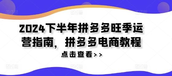 2024下半年拼多多旺季运营指南，拼多多电商教程-网创项目