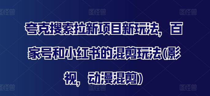夸克搜索拉新项目新玩法，百家号和小红书的混剪玩法(影视，动漫混剪)-网创项目