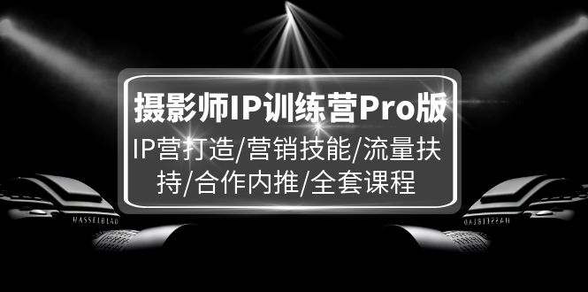 （11899期）摄影师IP训练营Pro版，IP营打造/营销技能/流量扶持/合作内推/全套课程-网创项目