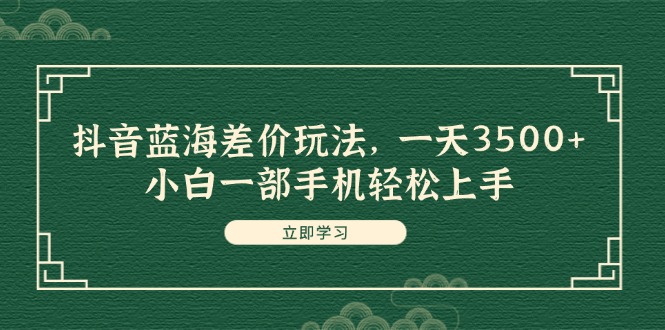 （11903期）抖音蓝海差价玩法，一天3500+，小白一部手机轻松上手-网创项目