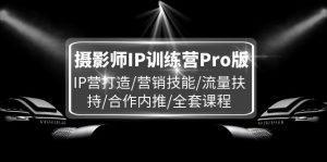 摄影师IP训练营Pro版,IP营打造/营销技能/流量扶持/合作内推/全套课程-网创项目