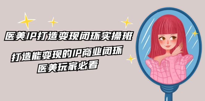 医美IP打造变现闭环实操班，打造能变现的IP商业闭环，医美玩家必看（22节）-网创项目
