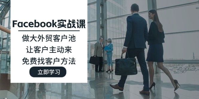 （11913期）Facebook实战课：做大外贸客户池，让客户主动来，免费找客户方法-网创项目