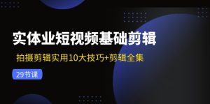 （11914期）实体业短视频基础剪辑：拍摄剪辑实用10大技巧+剪辑全集（29节）-网创项目