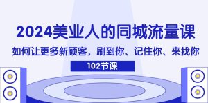 (11918期)2024美业人的同城流量课:如何让更多新顾客,刷到你、记住你、来找你-网创项目