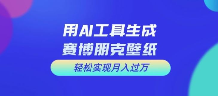 用AI工具设计赛博朋克壁纸，轻松实现月入万+【揭秘】-网创项目
