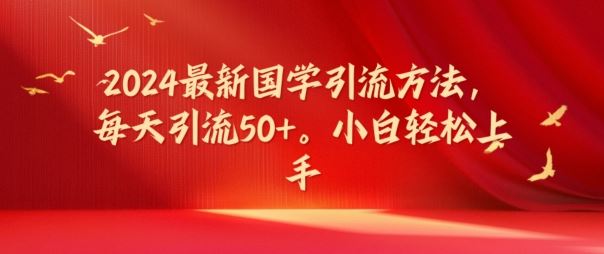 2024最新国学引流方法，每天引流50+，小白轻松上手【揭秘】-网创项目