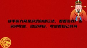 快手磁力聚星游戏自撸玩法，看看游戏广告获得收益，稳定项目，收益看自己时间【揭秘】-网创项目