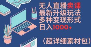 无人直播卖课最新升级玩法，多种变现形式，日入1000+(超详细素材包)【揭秘】-网创项目