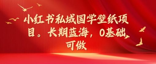 小红书私域国学壁纸项目，长期蓝海，0基础可做【揭秘】-网创项目