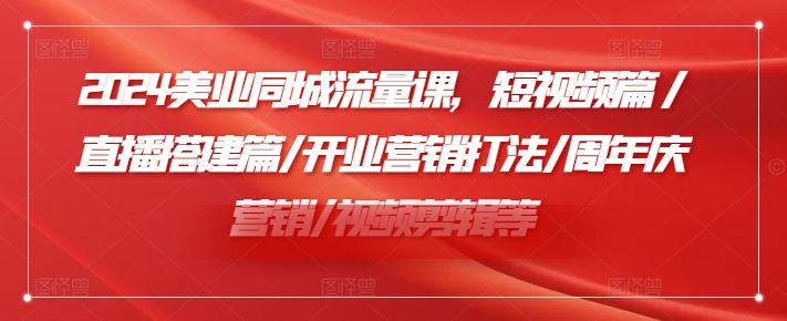 2024美业同城流量课，短视频篇 /直播搭建篇/开业营销打法/周年庆营销/视频剪辑等-网创项目