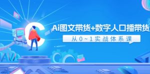 (11935期)Ai 图文带货+数字人口播带货,从0~1实战体系课(43节)-网创项目