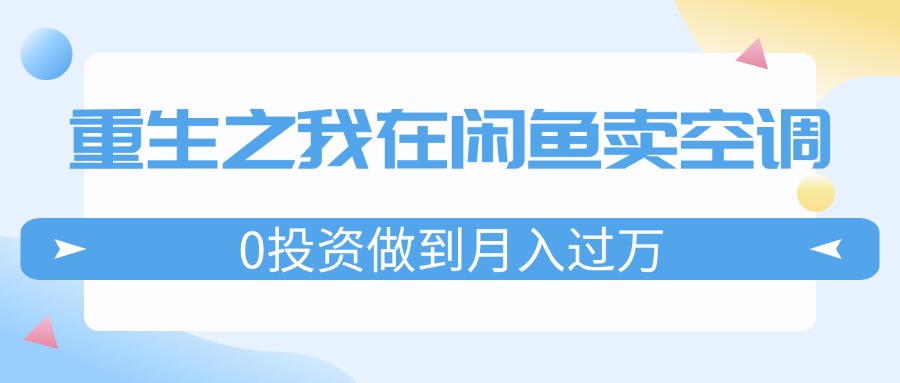 （11962期）重生之我在闲鱼卖空调，0投资做到月入过万，迎娶白富美，走上人生巅峰-网创项目