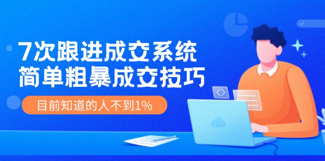 （11964期）7次 跟进 成交系统：简单粗暴成交技巧，目前知道的人不到1%-网创项目