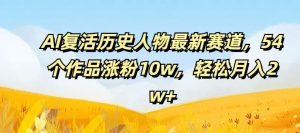 AI复活历史人物最新赛道，54个作品涨粉10w，轻松月入2w+【揭秘】-网创项目