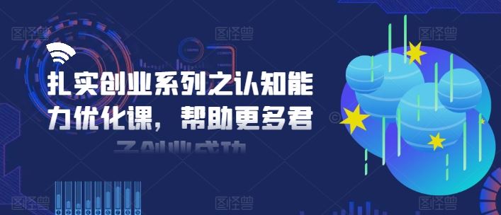扎实创业系列之认知能力优化课，帮助更多君子创业成功-网创项目