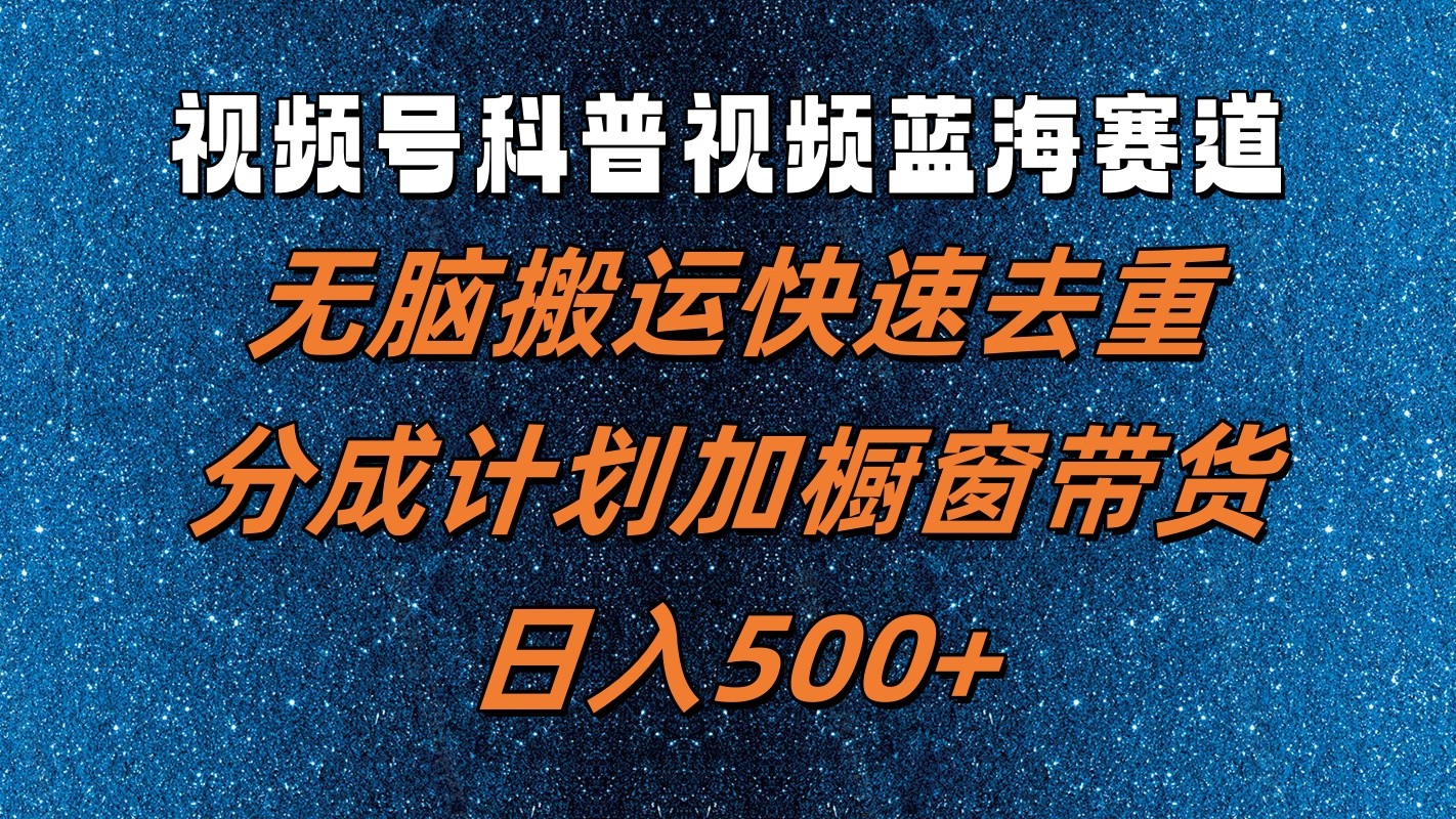 视频号科普视频蓝海赛道，无脑搬运快速去重，分成计划加橱窗带货，日入500+-网创项目