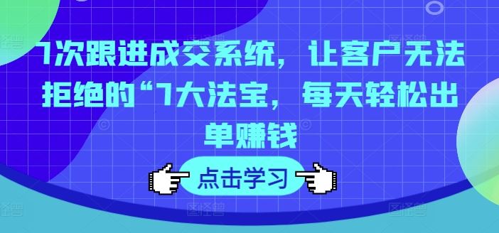 7次跟进成交系统，让客户无法拒绝的“7大法宝，每天轻松出单赚钱-网创项目