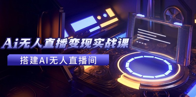 （11973期）2024全套Ai无人直播变现实战课，搭建AI无人直播间，利用AI赚钱 (24节课)-网创项目