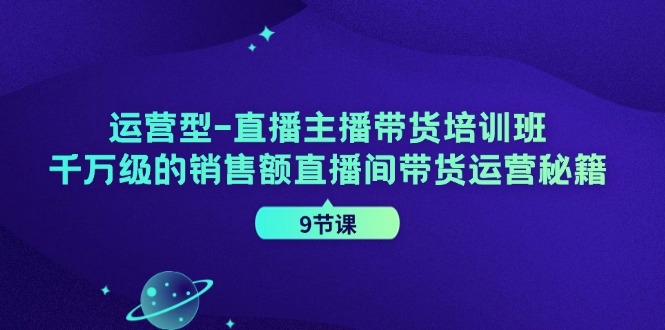 （11974期）运营型-直播主播带货培训班，千万级的销售额直播间带货运营秘籍（9节课）-网创项目