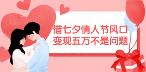 （11966期）借七夕情人节风口,变现五万不是问题，错过再等一年！-网创项目