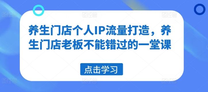 养生门店个人IP流量打造，养生门店老板不能错过的一堂课-网创项目
