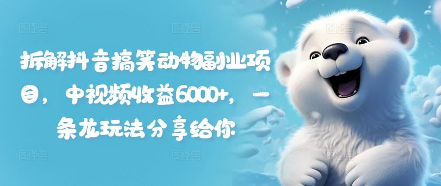 拆解抖音搞笑动物副业项目，中视频收益6000+，一条龙玩法分享给你-网创项目