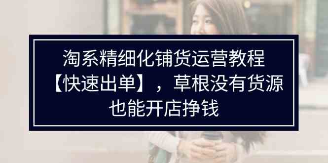 淘系精细化铺货运营教程，普通人没有货源也能快速开店出单挣钱（538节）-网创项目